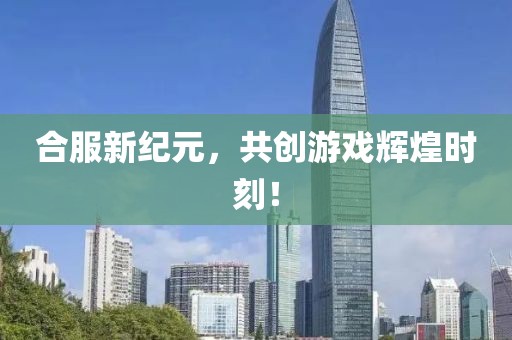 合服新纪元，共创游戏辉煌时刻！