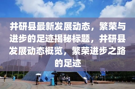 井研县最新发展动态，繁荣与进步的足迹揭秘标题，井研县发展动态概览，繁荣进步之路的足迹