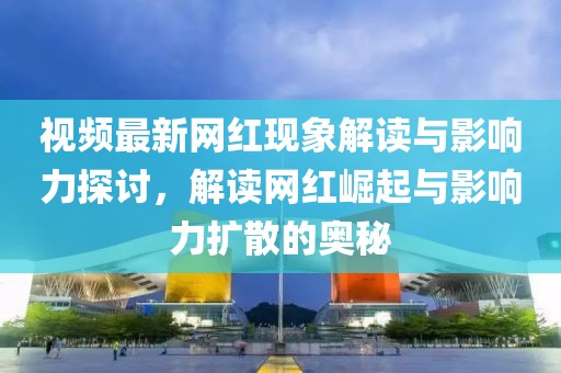 视频最新网红现象解读与影响力探讨，解读网红崛起与影响力扩散的奥秘