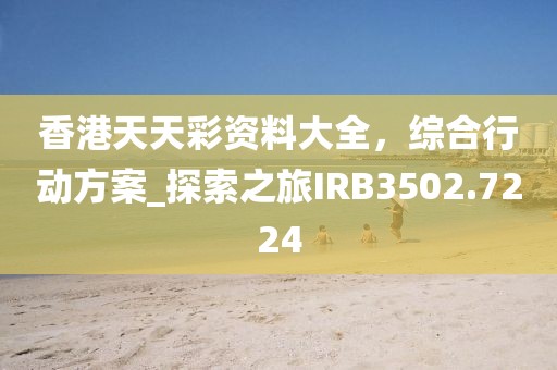 香港天天彩资料大全，综合行动方案_探索之旅IRB3502.7224