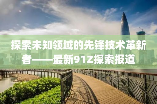 探索未知领域的先锋技术革新者——最新91Z探索报道
