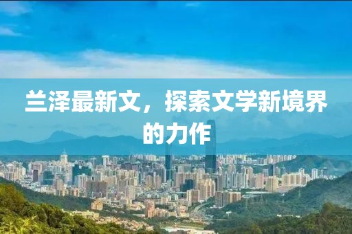 兰泽最新文，探索文学新境界的力作
