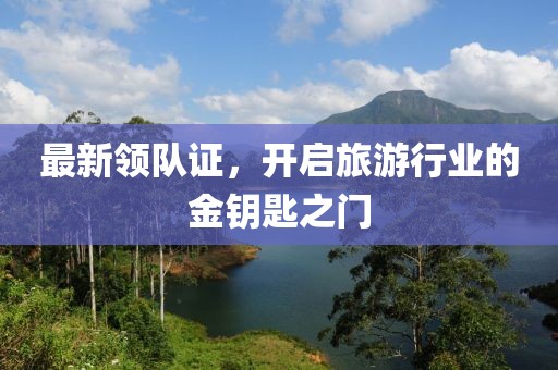 最新领队证，开启旅游行业的金钥匙之门