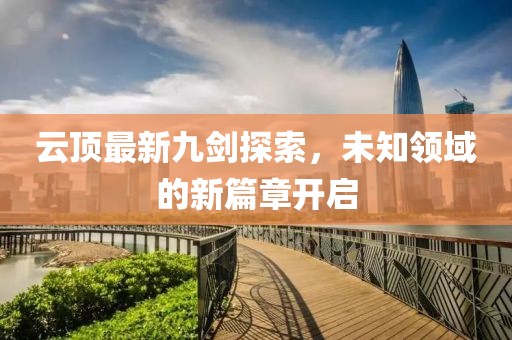 云顶最新九剑探索，未知领域的新篇章开启