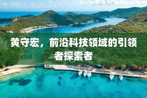 黄守宏，前沿科技领域的引领者探索者
