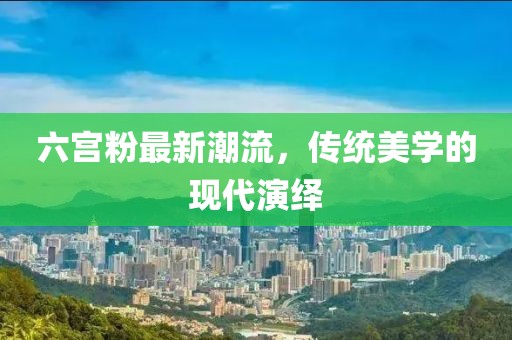 六宫粉最新潮流，传统美学的现代演绎