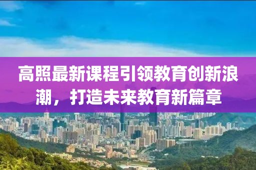 高照最新课程引领教育创新浪潮，打造未来教育新篇章