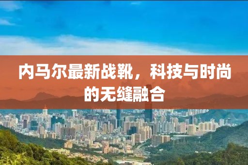 内马尔最新战靴，科技与时尚的无缝融合