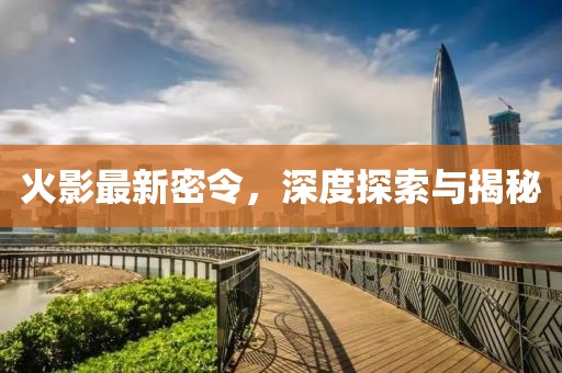火影最新密令，深度探索与揭秘