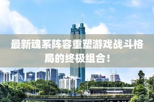 最新魂系阵容重塑游戏战斗格局的终极组合！