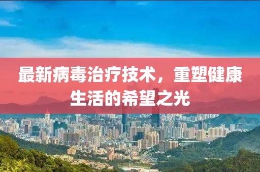 最新病毒治疗技术，重塑健康生活的希望之光
