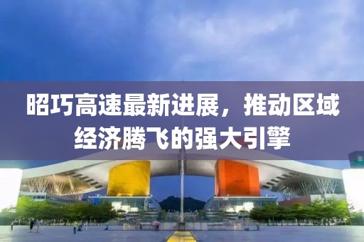 昭巧高速最新进展，推动区域经济腾飞的强大引擎