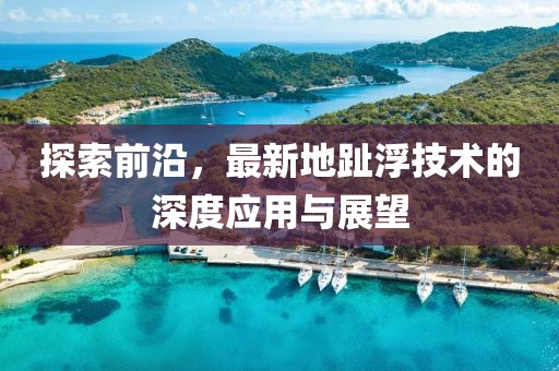 探索前沿，最新地趾浮技术的深度应用与展望
