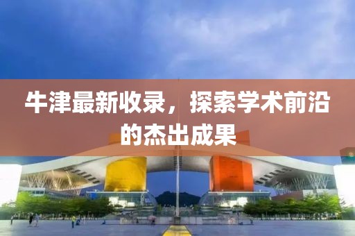 牛津最新收录，探索学术前沿的杰出成果