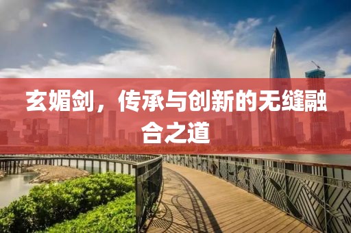 玄媚剑，传承与创新的无缝融合之道
