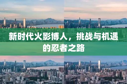 新时代火影博人，挑战与机遇的忍者之路