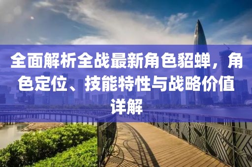 全面解析全战最新角色貂蝉，角色定位、技能特性与战略价值详解