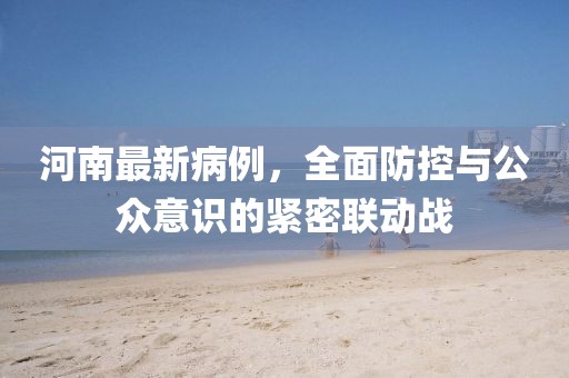 河南最新病例，全面防控与公众意识的紧密联动战