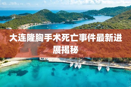 大连隆胸手术死亡事件最新进展揭秘