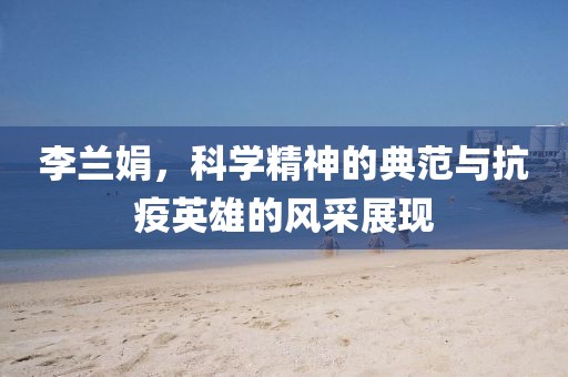 李兰娟，科学精神的典范与抗疫英雄的风采展现