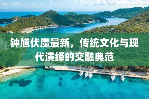 钟馗伏魔最新，传统文化与现代演绎的交融典范