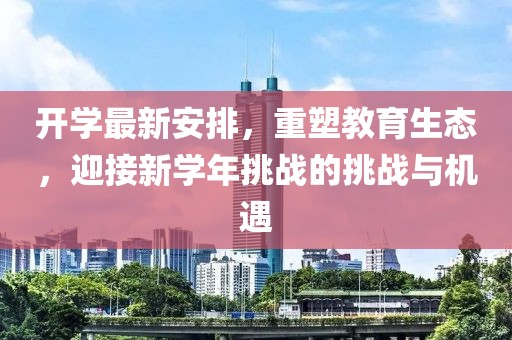 开学最新安排，重塑教育生态，迎接新学年挑战的挑战与机遇