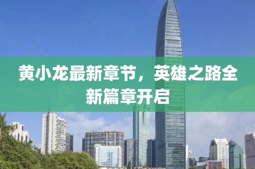 黄小龙最新章节，英雄之路全新篇章开启