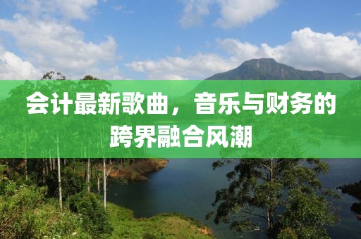 会计最新歌曲，音乐与财务的跨界融合风潮