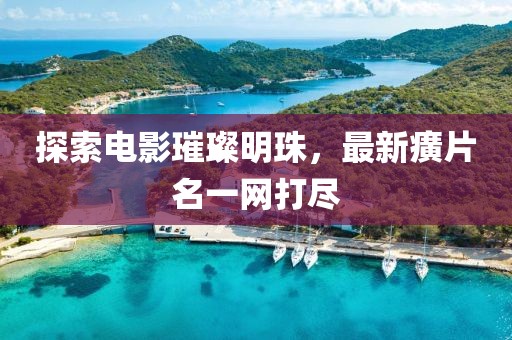 探索电影璀璨明珠，最新癀片名一网打尽