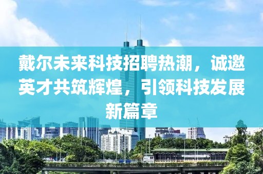 戴尔未来科技招聘热潮，诚邀英才共筑辉煌，引领科技发展新篇章