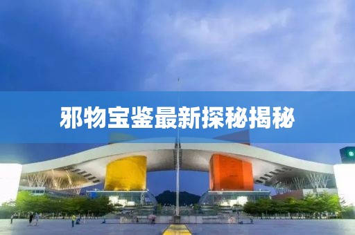 邪物宝鉴最新探秘揭秘