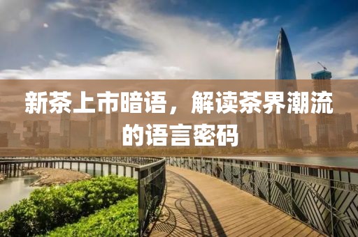 新茶上市暗语，解读茶界潮流的语言密码