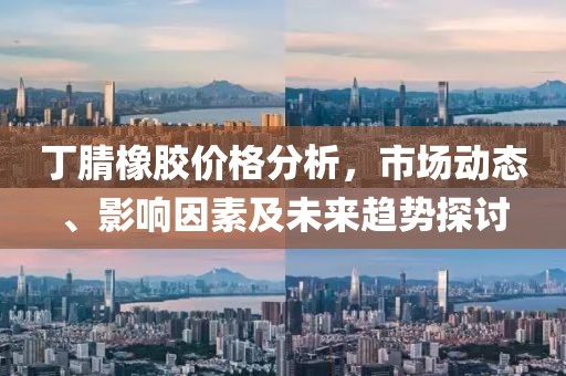 丁腈橡胶价格分析，市场动态、影响因素及未来趋势探讨