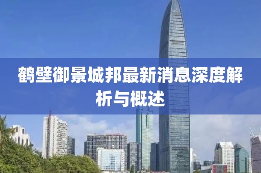 鹤壁御景城邦最新消息深度解析与概述