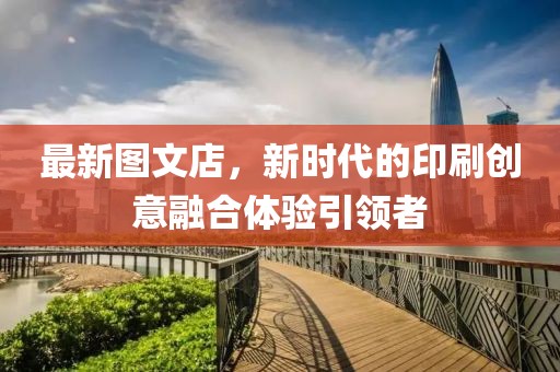 最新图文店，新时代的印刷创意融合体验引领者
