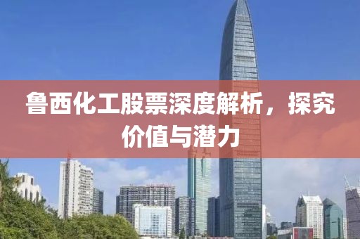 鲁西化工股票深度解析，探究价值与潜力