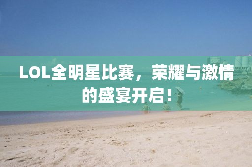 LOL全明星比赛，荣耀与激情的盛宴开启！