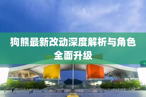 狗熊最新改动深度解析与角色全面升级