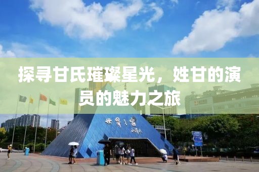 探寻甘氏璀璨星光,姓甘的演员的魅力之旅