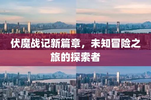 伏魔战记新篇章，未知冒险之旅的探索者