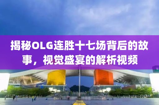 揭秘OLG连胜十七场背后的故事，视觉盛宴的解析视频