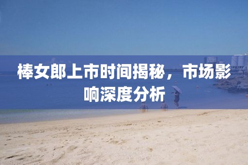 棒女郎上市时间揭秘，市场影响深度分析