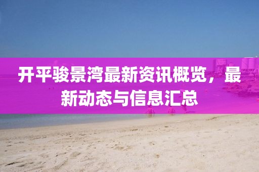 开平骏景湾最新资讯概览，最新动态与信息汇总