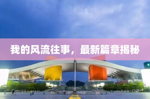 我的风流往事，最新篇章揭秘