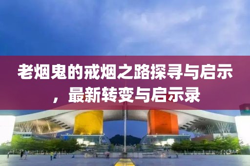 老烟鬼的戒烟之路探寻与启示，最新转变与启示录