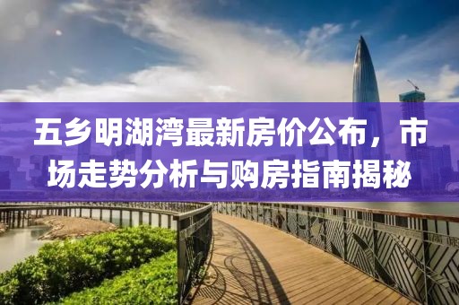 五乡明湖湾最新房价公布，市场走势分析与购房指南揭秘