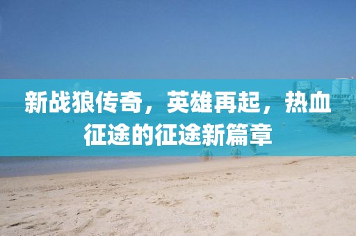 新战狼传奇，英雄再起，热血征途的征途新篇章