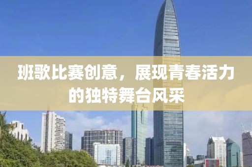 班歌比赛创意，展现青春活力的独特舞台风采