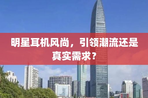 明星耳机风尚，引领潮流还是真实需求？