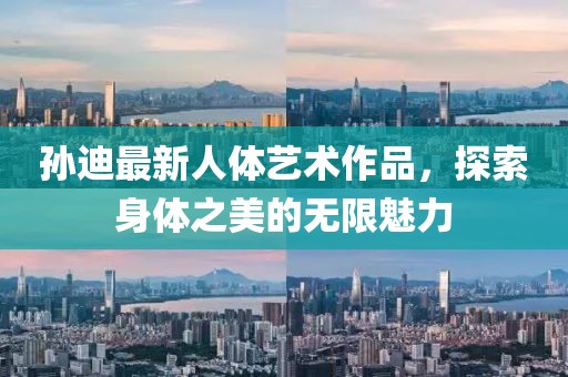 孙迪最新人体艺术作品，探索身体之美的无限魅力